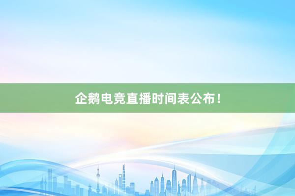 企鹅电竞直播时间表公布！