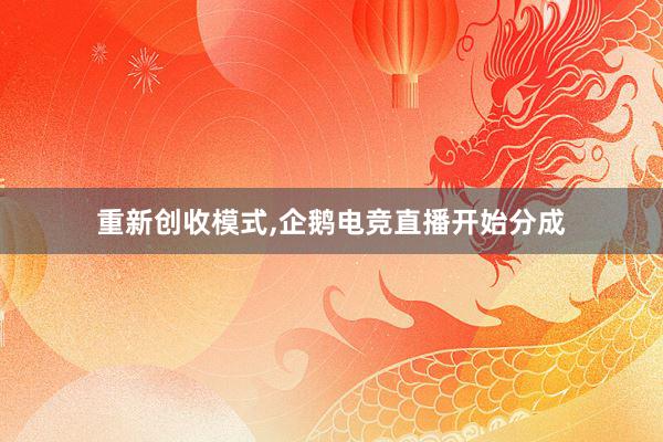 重新创收模式，企鹅电竞直播开始分成