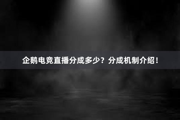 企鹅电竞直播分成多少？分成机制介绍！