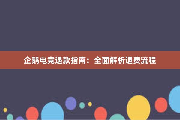 企鹅电竞退款指南：全面解析退费流程