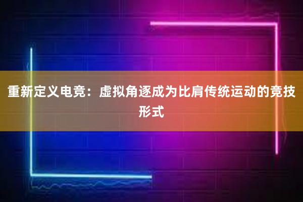 重新定义电竞：虚拟角逐成为比肩传统运动的竞技形式