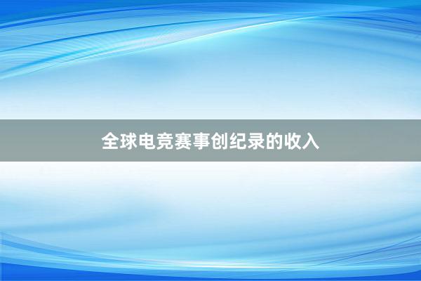 全球电竞赛事创纪录的收入