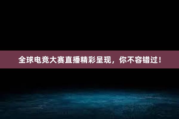 全球电竞大赛直播精彩呈现，你不容错过！