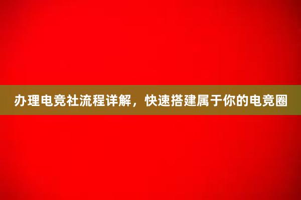 办理电竞社流程详解，快速搭建属于你的电竞圈