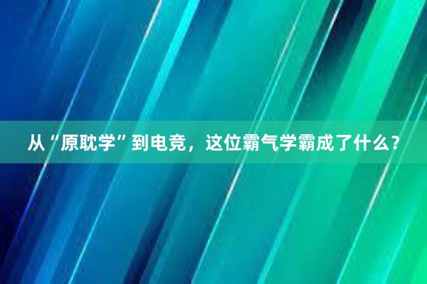 从“原耽学”到电竞，这位霸气学霸成了什么？