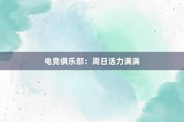 电竞俱乐部：周日活力满满