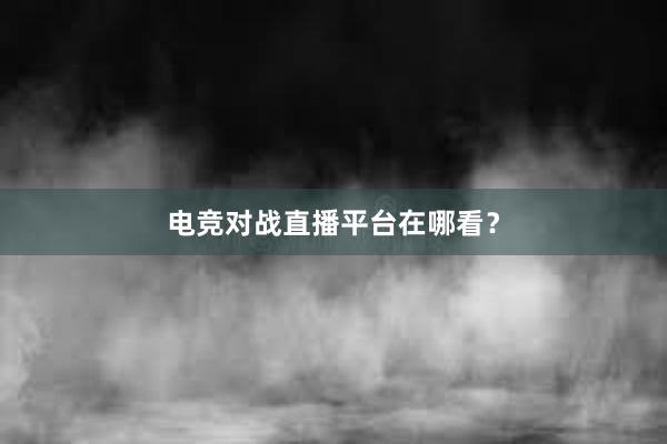 电竞对战直播平台在哪看？