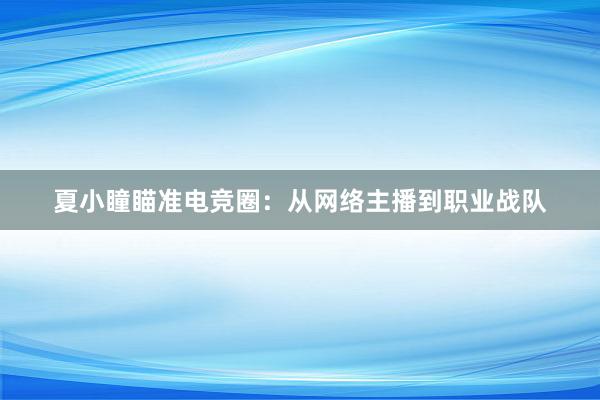 夏小瞳瞄准电竞圈：从网络主播到职业战队