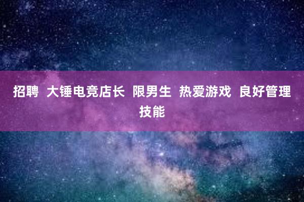 招聘  大锤电竞店长  限男生  热爱游戏  良好管理技能