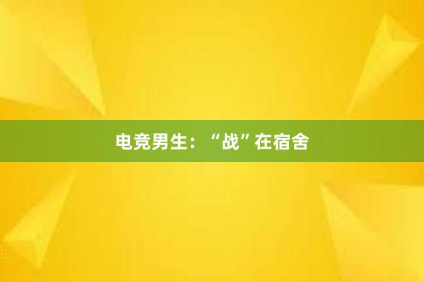 电竞男生：“战”在宿舍