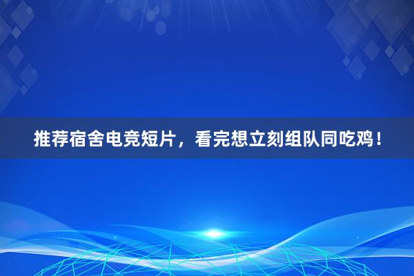 推荐宿舍电竞短片，看完想立刻组队同吃鸡！