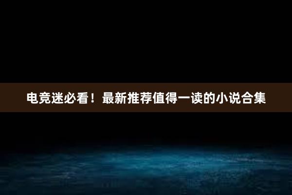 电竞迷必看！最新推荐值得一读的小说合集