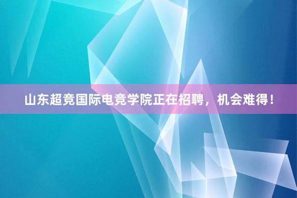 山东超竞国际电竞学院正在招聘，机会难得！