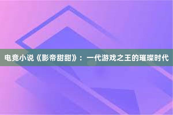 电竞小说《影帝甜甜》：一代游戏之王的璀璨时代