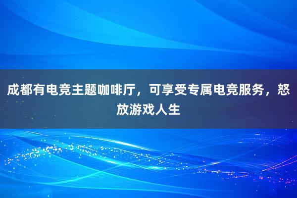 成都有电竞主题咖啡厅，可享受专属电竞服务，怒放游戏人生