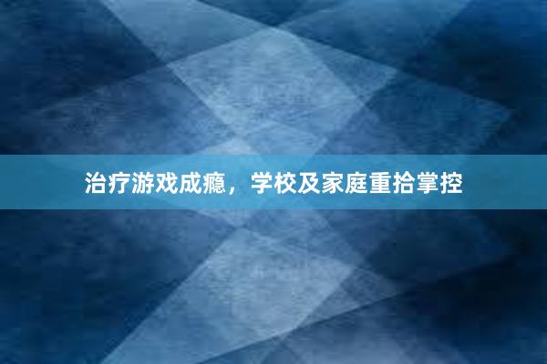 治疗游戏成瘾，学校及家庭重拾掌控