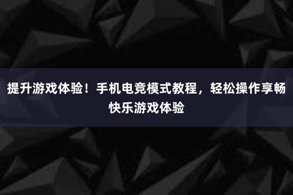 提升游戏体验！手机电竞模式教程，轻松操作享畅快乐游戏体验