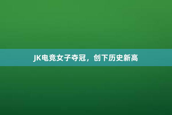 JK电竞女子夺冠，创下历史新高