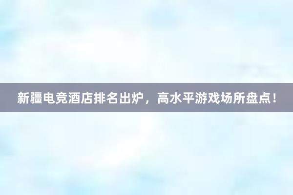 新疆电竞酒店排名出炉，高水平游戏场所盘点！