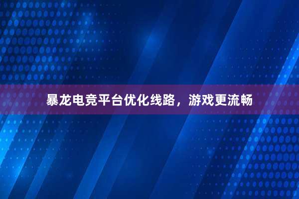 暴龙电竞平台优化线路，游戏更流畅