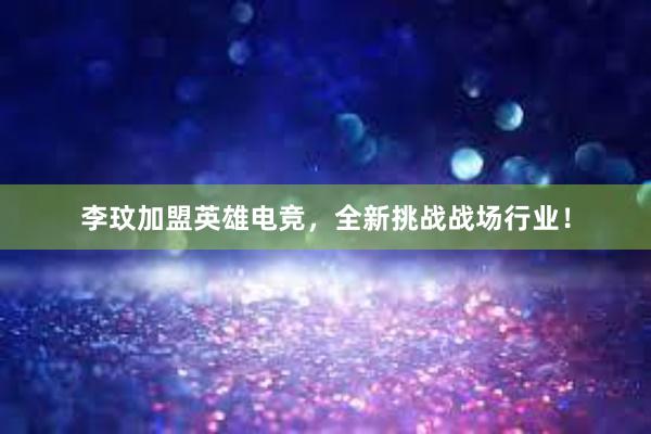 李玟加盟英雄电竞，全新挑战战场行业！