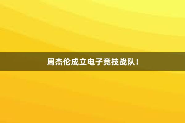 周杰伦成立电子竞技战队！