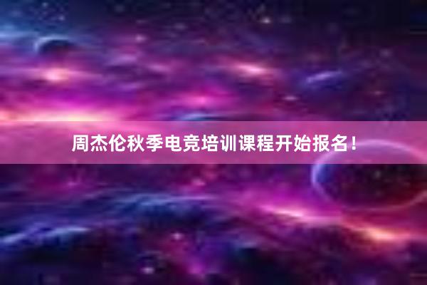 周杰伦秋季电竞培训课程开始报名！