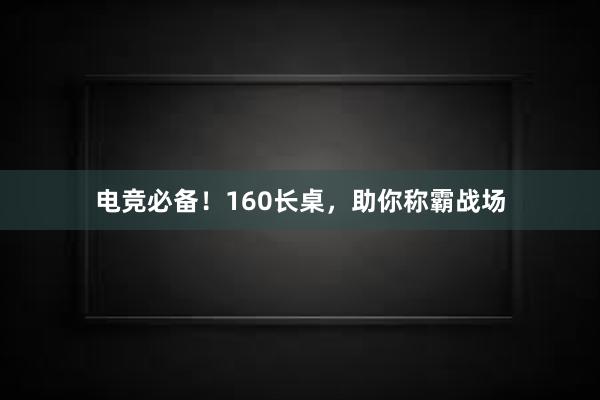 电竞必备！160长桌，助你称霸战场