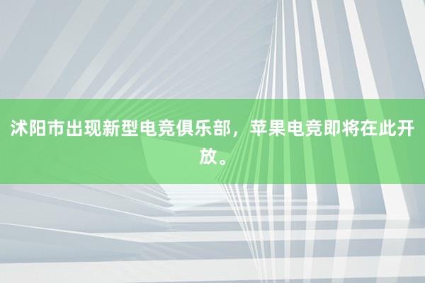 沭阳市出现新型电竞俱乐部，苹果电竞即将在此开放。