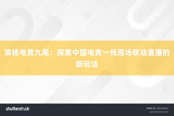 清扬电竞九尾：探索中国电竞一线现场联动直播的新玩法