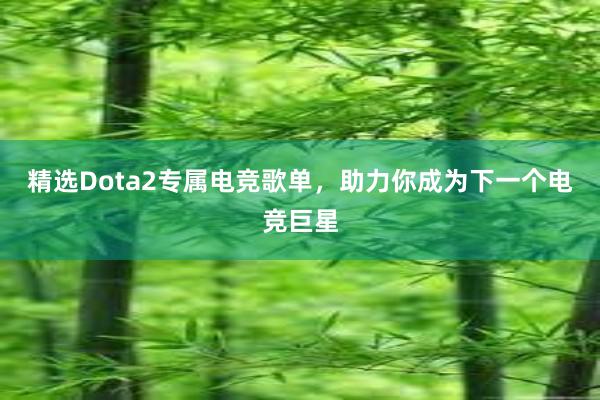 精选Dota2专属电竞歌单，助力你成为下一个电竞巨星