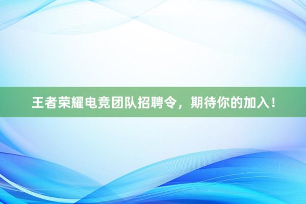 王者荣耀电竞团队招聘令，期待你的加入！