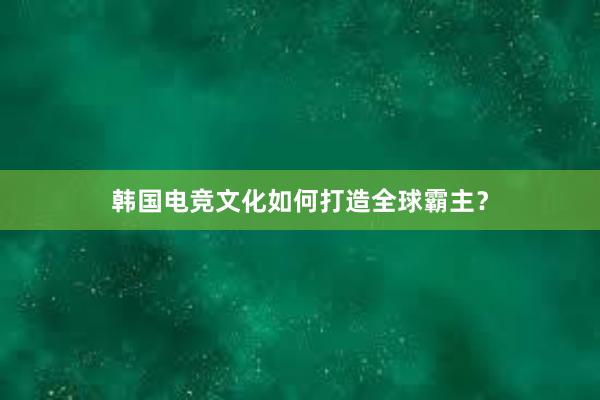 韩国电竞文化如何打造全球霸主？