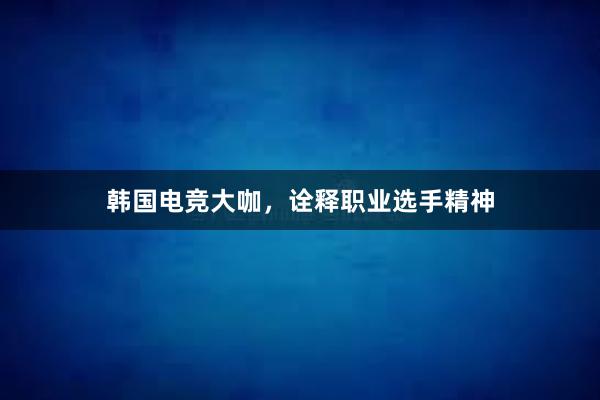 韩国电竞大咖，诠释职业选手精神