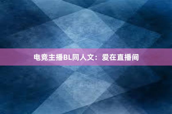 电竞主播BL同人文：爱在直播间