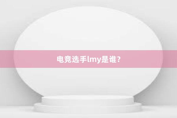 电竞选手lmy是谁？