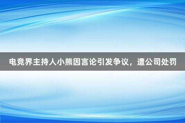 电竞界主持人小熊因言论引发争议，遭公司处罚