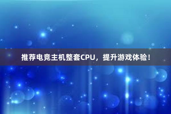 推荐电竞主机整套CPU，提升游戏体验！