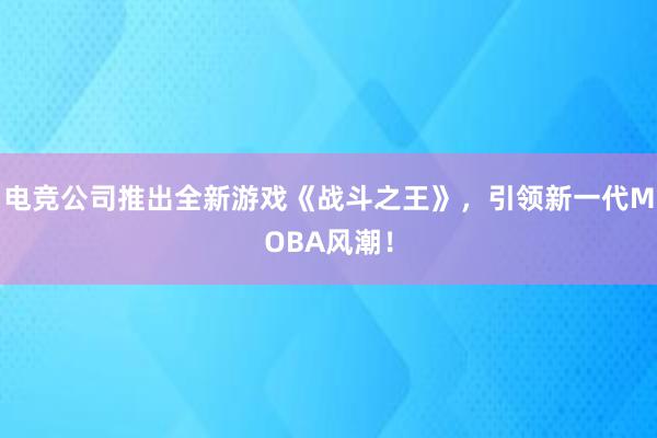 电竞公司推出全新游戏《战斗之王》，引领新一代MOBA风潮！