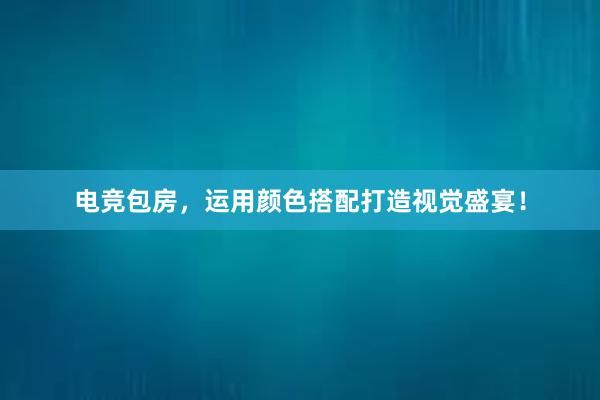 电竞包房，运用颜色搭配打造视觉盛宴！