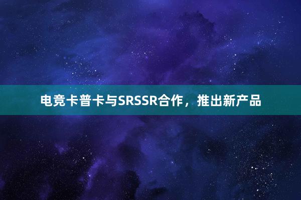 电竞卡普卡与SRSSR合作，推出新产品