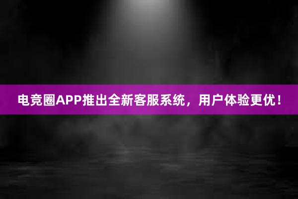 电竞圈APP推出全新客服系统，用户体验更优！