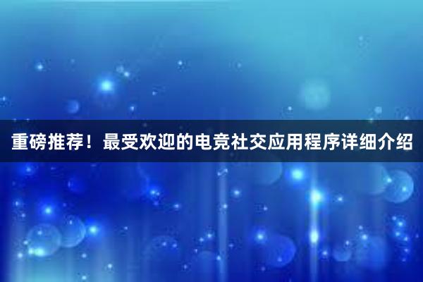 重磅推荐！最受欢迎的电竞社交应用程序详细介绍