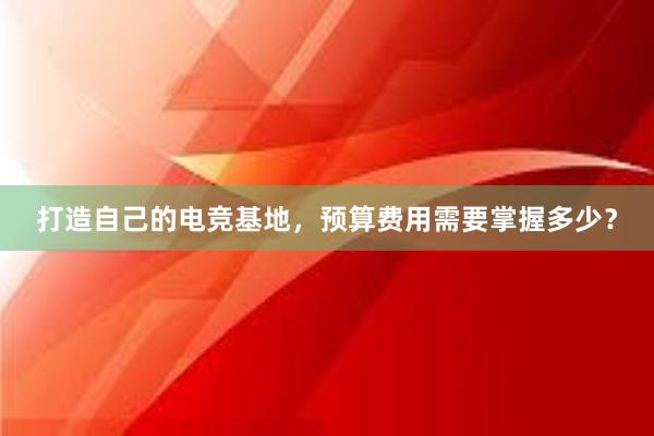 打造自己的电竞基地，预算费用需要掌握多少？