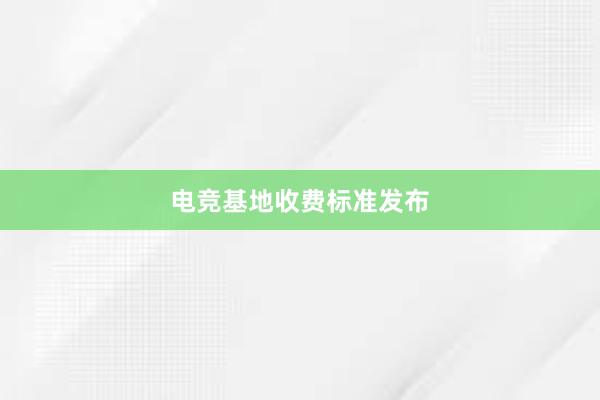 电竞基地收费标准发布