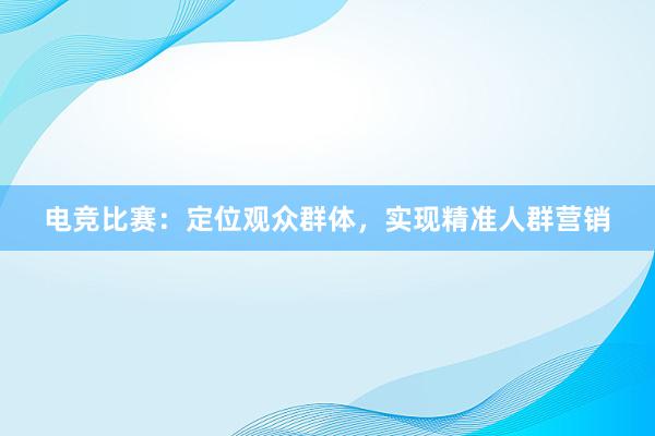 电竞比赛：定位观众群体，实现精准人群营销