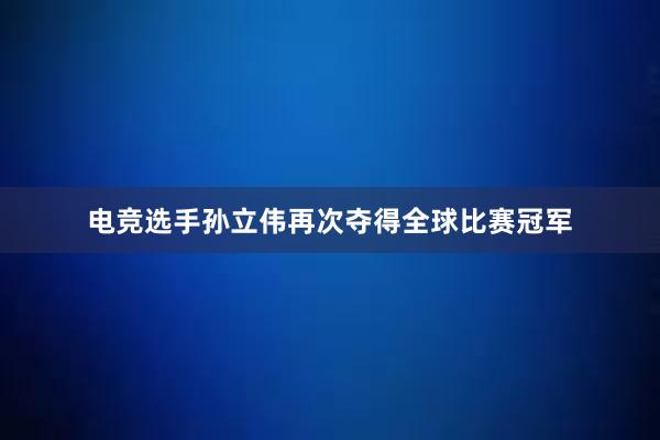 电竞选手孙立伟再次夺得全球比赛冠军