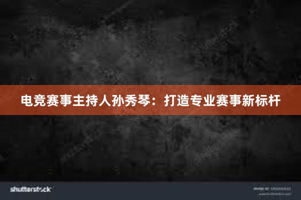 电竞赛事主持人孙秀琴：打造专业赛事新标杆