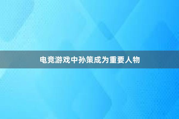 电竞游戏中孙策成为重要人物