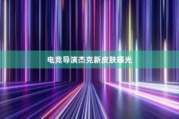 电竞导演杰克新皮肤曝光